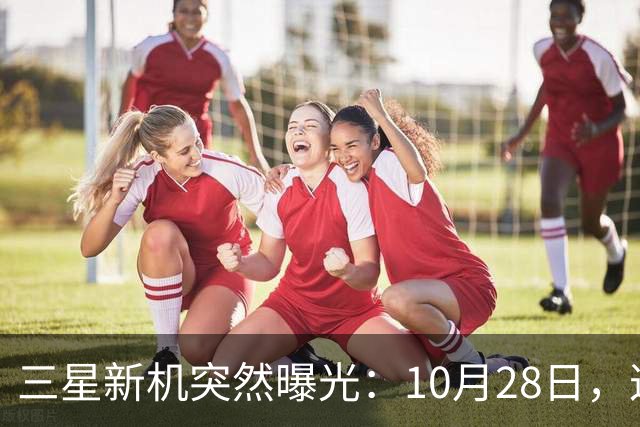 三星新机突然曝光：10月28日，这把我看懵了