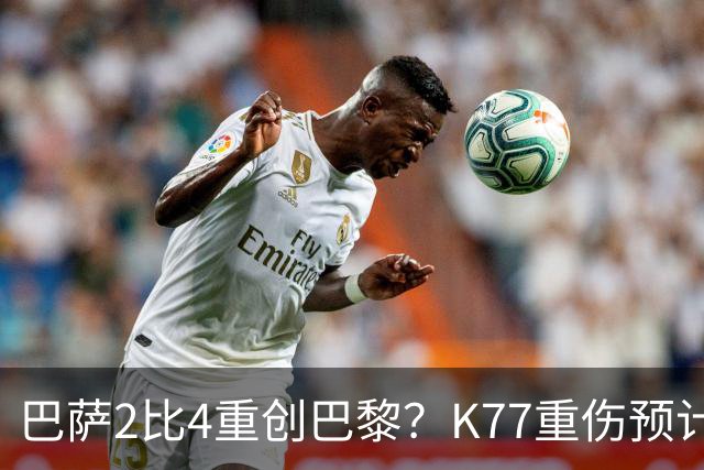 巴萨2比4重创巴黎？K77重伤预计赛季报销，欧冠三连悬了