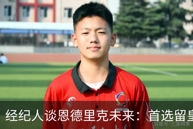 经纪人谈恩德里克未来：首选留皇马，但他需要上场